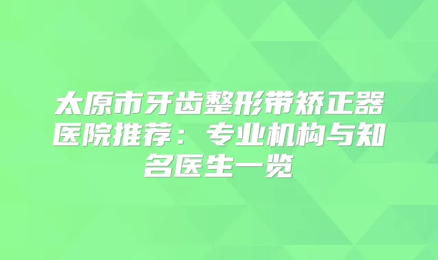 太原市牙齿整形带矫正器医院推荐：专业机构与知名医生一览