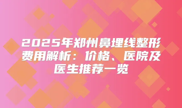 2025年郑州鼻埋线整形费用解析：价格、医院及医生推荐一览