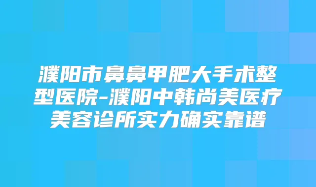 濮阳市鼻鼻甲肥大手术整型医院-濮阳中韩尚美医疗美容诊所实力确实靠谱