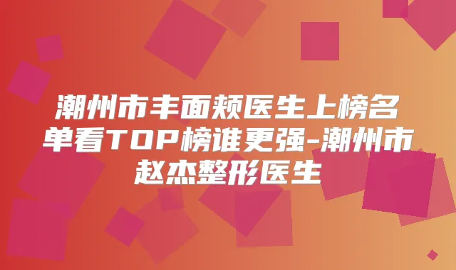 潮州市丰面颊医生上榜名单看TOP榜谁更强-潮州市赵杰整形医生
