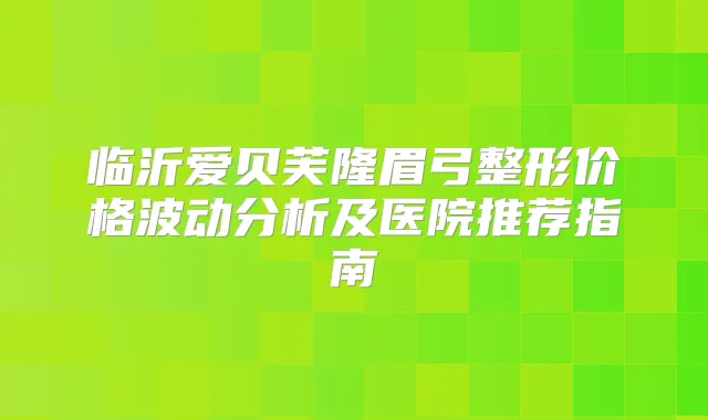 临沂爱贝芙隆眉弓整形价格波动分析及医院推荐指南