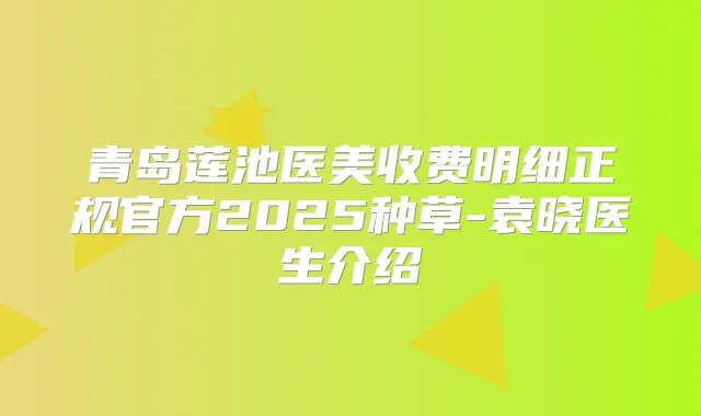青岛莲池医美收费明细正规官方2025种草-袁晓医生介绍