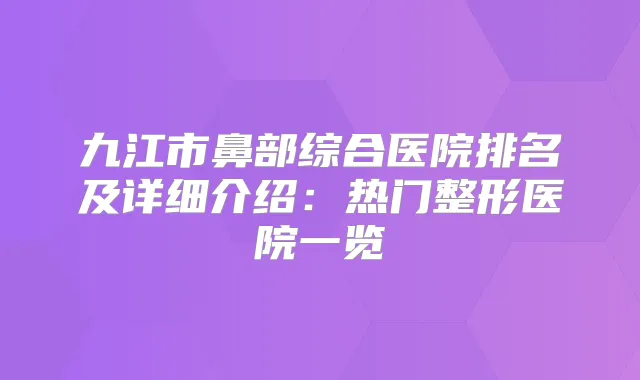 九江市鼻部综合医院排名及详细介绍：热门整形医院一览