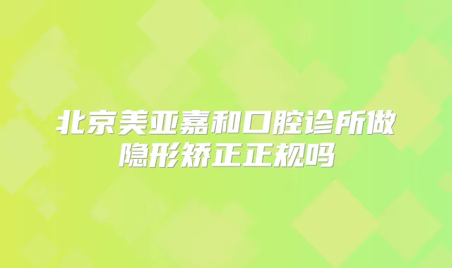 北京美亚嘉和口腔诊所做隐形矫正正规吗