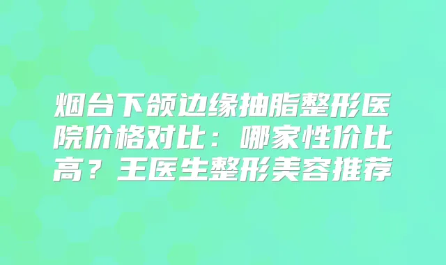 烟台下颌边缘抽脂整形医院价格对比：哪家性价比高？王医生整形美容推荐