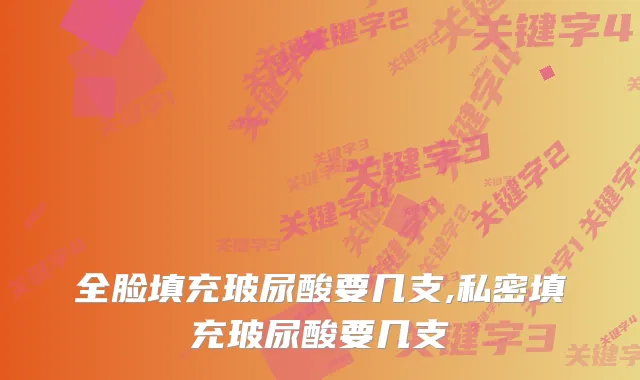 全脸填充玻尿酸要几支,私密填充玻尿酸要几支