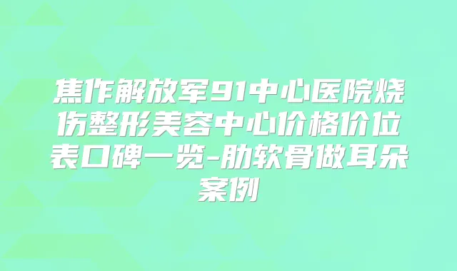 焦作解放军91中心医院烧伤整形美容中心价格价位表口碑一览-肋软骨做耳朵案例