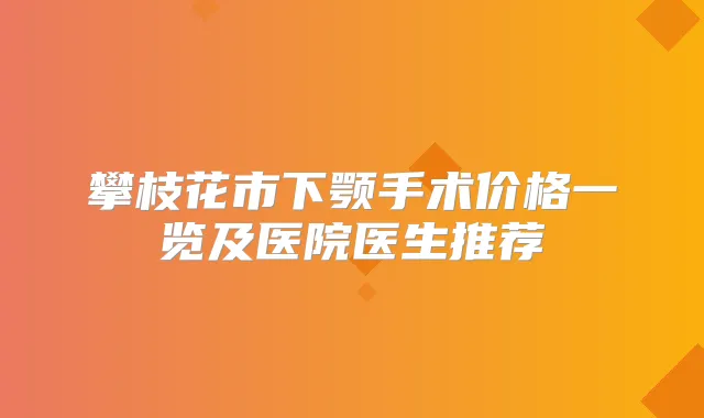 攀枝花市下颚手术价格一览及医院医生推荐