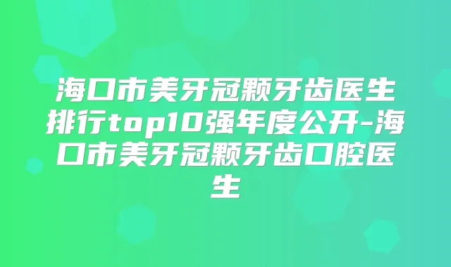 海口市美牙冠颗牙齿医生排行top10强年度公开-海口市美牙冠颗牙齿口腔医生