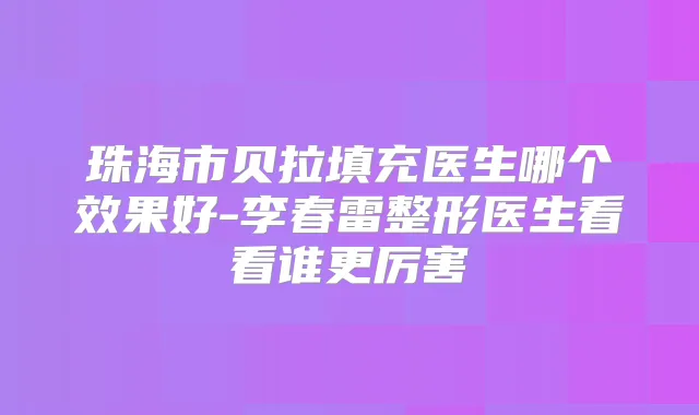 珠海市贝拉填充医生哪个效果好-李春雷整形医生看看谁更厉害