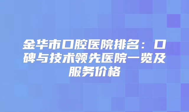 金华市口腔医院排名:口碑与技术领先医院一览及服务价格