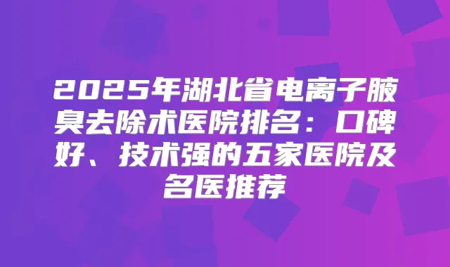 2025年湖北省电离子腋臭去除术医院排名：口碑好、技术强的五家医院及名医推荐