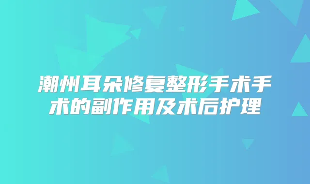 潮州耳朵修复整形手术手术的副作用及术后护理