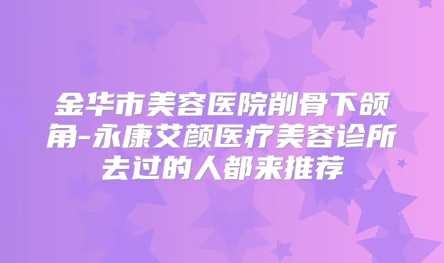 金华市美容医院削骨下颌角-永康艾颜医疗美容诊所去过的人都来推荐