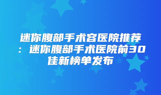 迷你腹部手术容医院推荐：迷你腹部手术医院前30佳新榜单发布