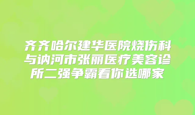 齐齐哈尔建华医院烧伤科与讷河市张丽医疗美容诊所二强争霸看你选哪家