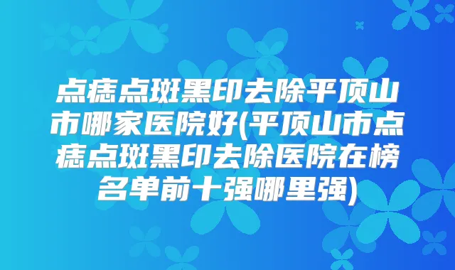 点痣点斑黑印去除平顶山市哪家医院好(平顶山市点痣点斑黑印去除医院在榜名单前十强哪里强)