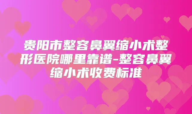贵阳市整容鼻翼缩小术整形医院哪里靠谱-整容鼻翼缩小术收费标准