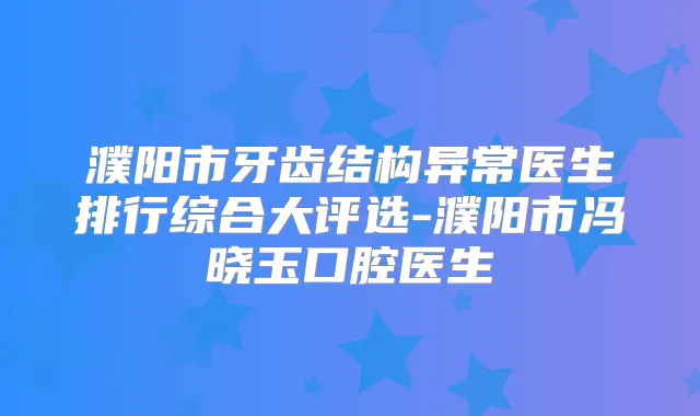 濮阳市牙齿结构异常医生排行综合大评选-濮阳市冯晓玉口腔医生