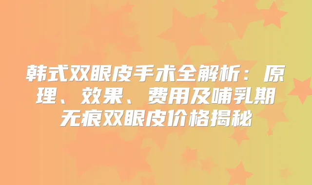 韩式双眼皮手术全解析:原理、效果、费用及哺乳期无痕双眼皮价格揭秘