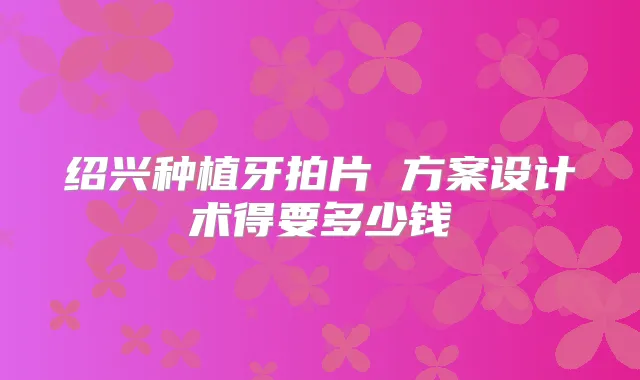 绍兴种植牙拍片 方案设计术得要多少钱