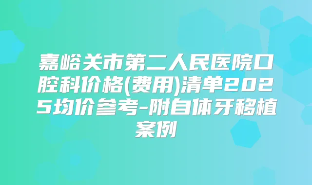 嘉峪关市第二人民医院口腔科价格(费用)清单2025均价参考-附自体牙移植案例