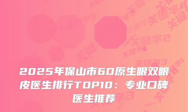 2025年保山市6D原生眼双眼皮医生排行TOP10：专业口碑医生推荐