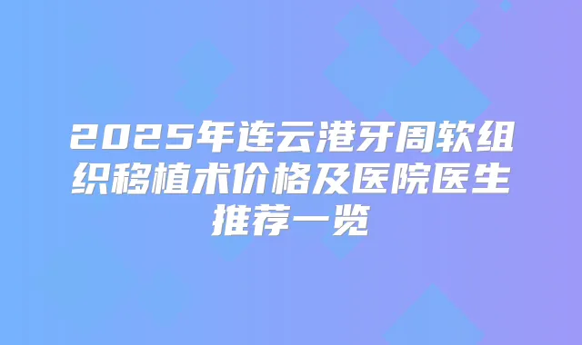 2025年连云港牙周软组织移植术价格及医院医生推荐一览