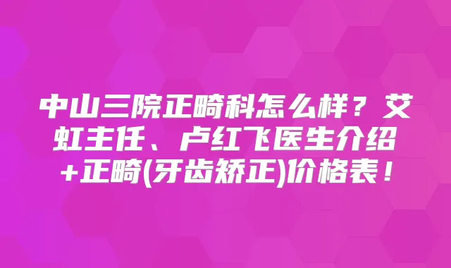 中山三院正畸科怎么样？艾虹主任、卢红飞医生介绍+正畸(牙齿矫正)价格表！