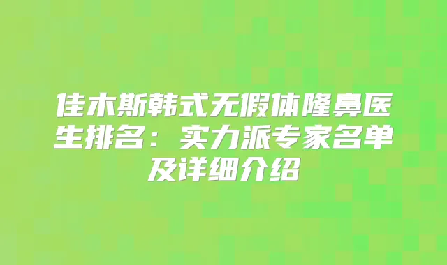 佳木斯韩式无假体隆鼻医生排名:实力派专家名单及详细介绍