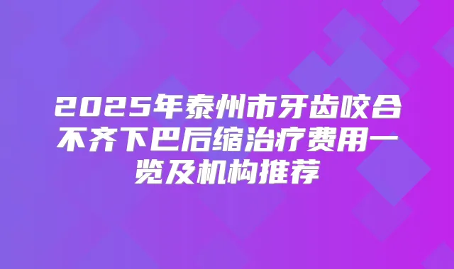 2025年泰州市牙齿咬合不齐下巴后缩费用一览及机构推荐