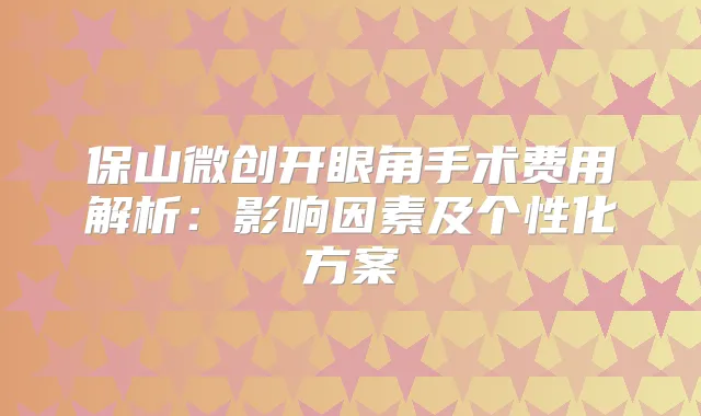 保山微创开眼角手术费用解析:影响因素及个性化方案