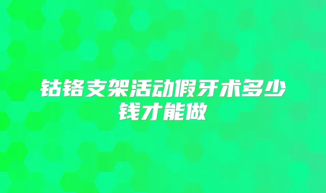 钴铬支架活动假牙术多少钱才能做