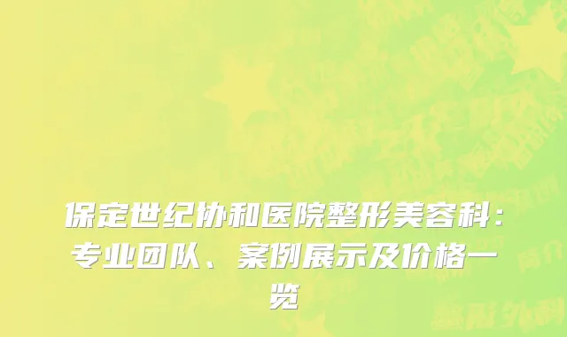 保定世纪协和医院整形美容科：专业团队、案例展示及价格一览