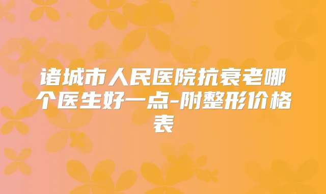诸城市人民医院抗衰老哪个医生好一点-附整形价格表