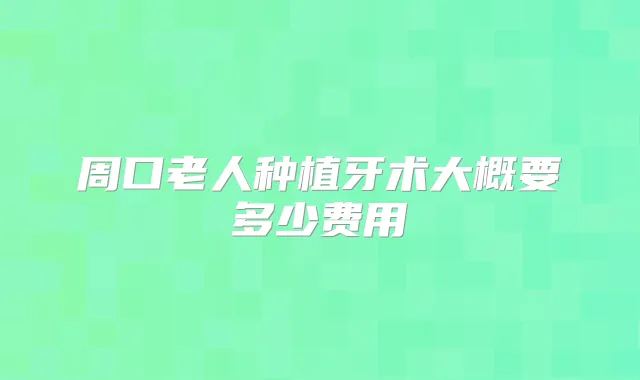 周口老人种植牙术大概要多少费用