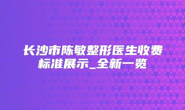 长沙市陈敏整形医生收费标准展示_全新一览