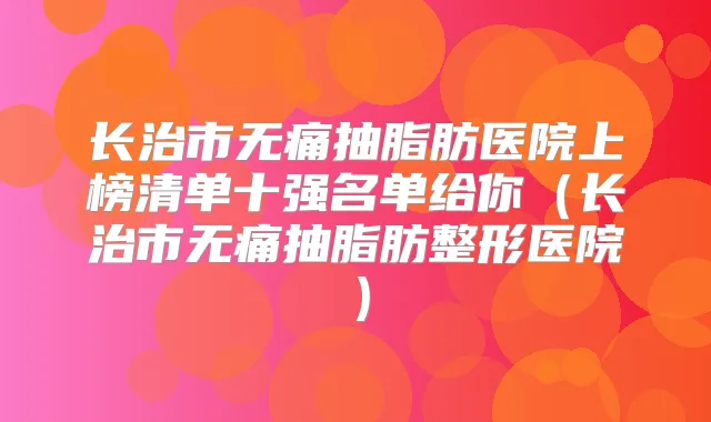 长治市抽脂肪医院上榜清单十强名单给你(长治市抽脂肪整形医院)