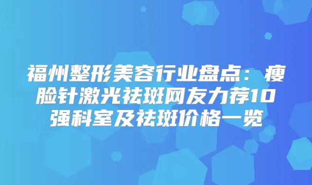 福州整形美容行业盘点：瘦脸针激光祛斑网友力荐10强科室及祛斑价格一览