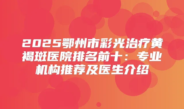2025鄂州市彩光黄褐斑医院排名前十:专业机构推荐及医生介绍