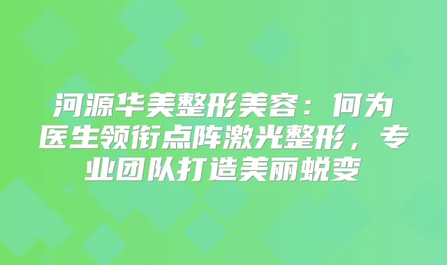 河源华美整形美容:何为医生领衔点阵激光整形,专业团队打造美丽蜕变