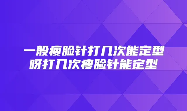 一般瘦脸针打几次能定型呀打几次瘦脸针能定型