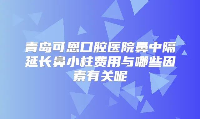 青岛可恩口腔医院鼻中隔延长鼻小柱费用与哪些因素有关呢