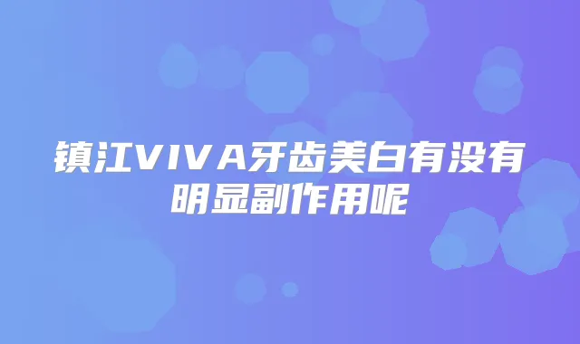 镇江VIVA牙齿美白有没有明显副作用呢
