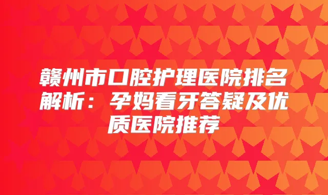 赣州市口腔护理医院排名解析:孕妈看牙答疑及优质医院推荐