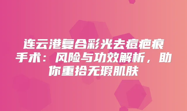 连云港复合彩光去痘疤痕手术：风险与功效解析，助你重拾无瑕肌肤