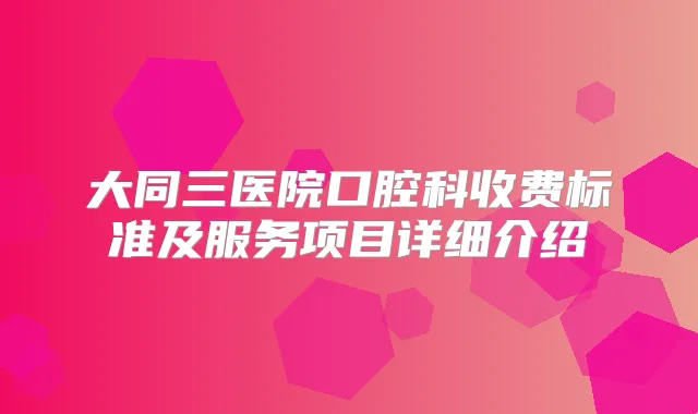 大同三医院口腔科收费标准及服务项目详细介绍