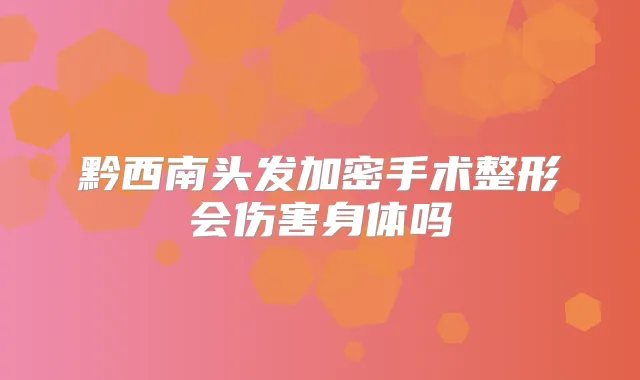 黔西南头发加密手术整形会伤害身体吗