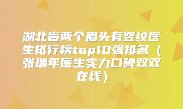 湖北省两个眉头有竖纹医生排行榜top10强排名(张瑞年医生实力口碑双双在线)