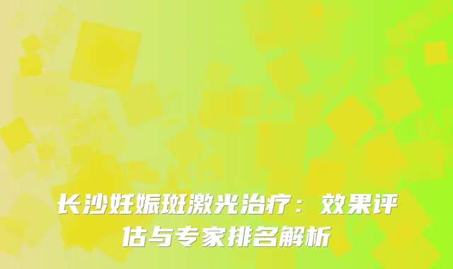 长沙妊娠斑激光：效果评估与专家排名解析